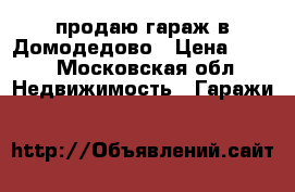 продаю гараж в Домодедово › Цена ­ 100 - Московская обл. Недвижимость » Гаражи   